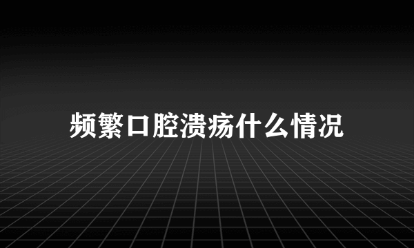 频繁口腔溃疡什么情况