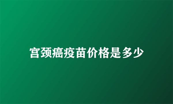 宫颈癌疫苗价格是多少