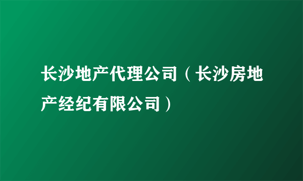 长沙地产代理公司（长沙房地产经纪有限公司）