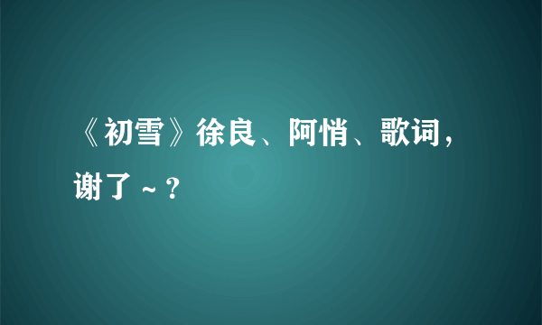 《初雪》徐良、阿悄、歌词，谢了～？