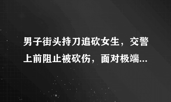 男子街头持刀追砍女生，交警上前阻止被砍伤，面对极端者如何自保？