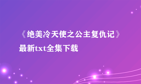 《绝美冷天使之公主复仇记》最新txt全集下载