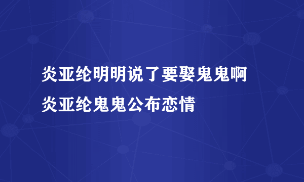 炎亚纶明明说了要娶鬼鬼啊 炎亚纶鬼鬼公布恋情