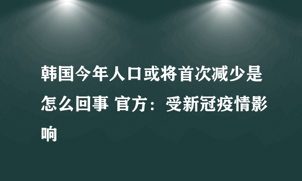 韩国今年人口或将首次减少是怎么回事 官方：受新冠疫情影响