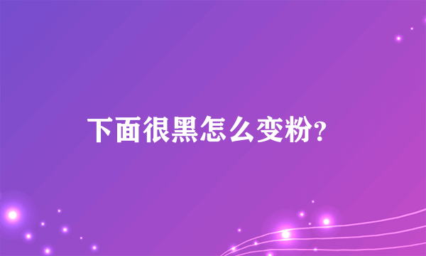 下面很黑怎么变粉？