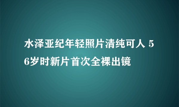 水泽亚纪年轻照片清纯可人 56岁时新片首次全裸出镜