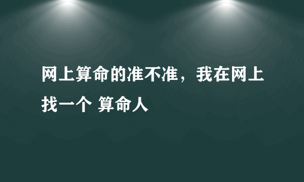 网上算命的准不准，我在网上找一个 算命人