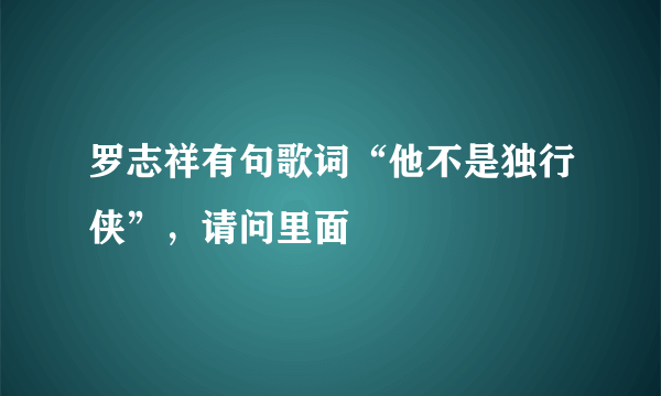 罗志祥有句歌词“他不是独行侠”，请问里面