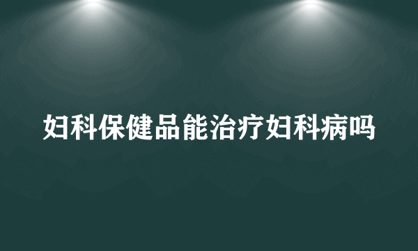 妇科保健品能治疗妇科病吗