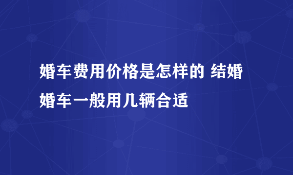 婚车费用价格是怎样的 结婚婚车一般用几辆合适