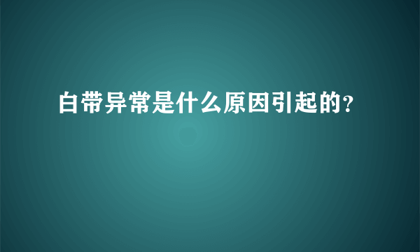 白带异常是什么原因引起的？