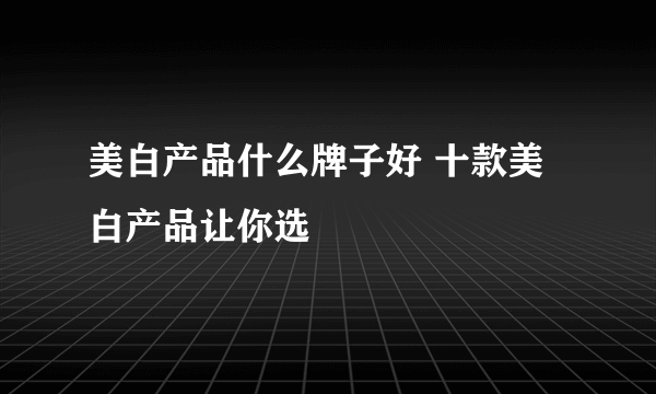 美白产品什么牌子好 十款美白产品让你选