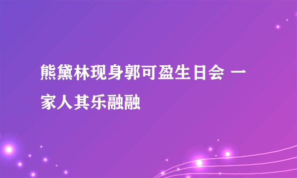 熊黛林现身郭可盈生日会 一家人其乐融融