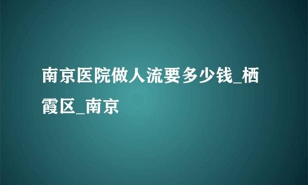 南京医院做人流要多少钱_栖霞区_南京