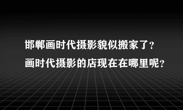 邯郸画时代摄影貌似搬家了？画时代摄影的店现在在哪里呢？