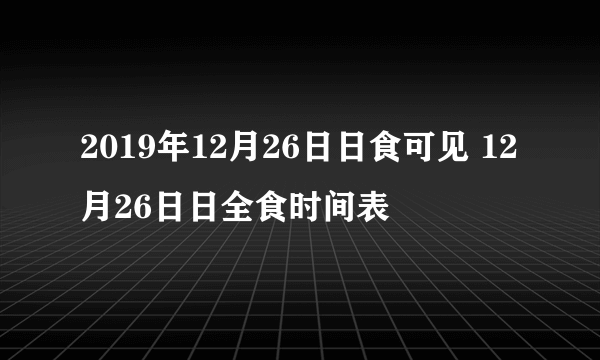 2019年12月26日日食可见 12月26日日全食时间表