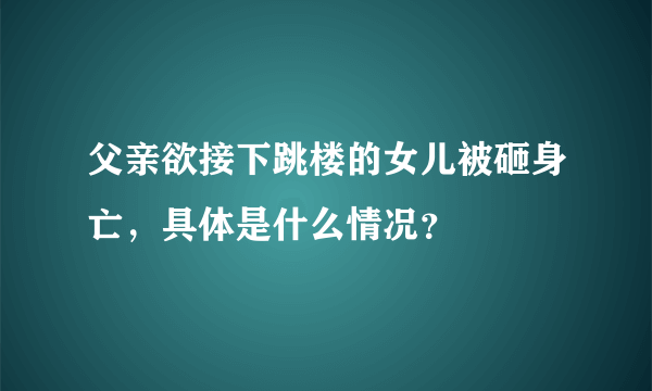 父亲欲接下跳楼的女儿被砸身亡，具体是什么情况？