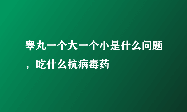 睾丸一个大一个小是什么问题，吃什么抗病毒药