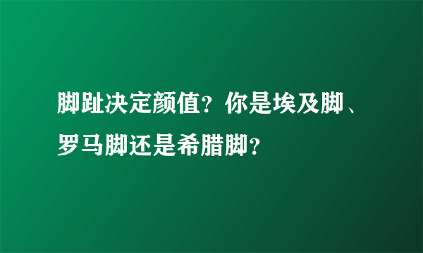 脚趾决定颜值？你是埃及脚、罗马脚还是希腊脚？