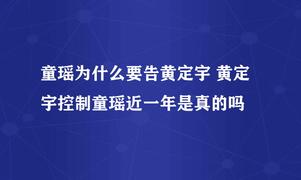 童瑶为什么要告黄定宇 黄定宇控制童瑶近一年是真的吗