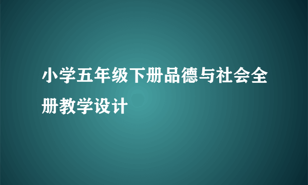 小学五年级下册品德与社会全册教学设计