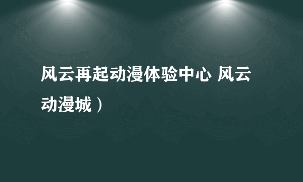 风云再起动漫体验中心 风云动漫城）