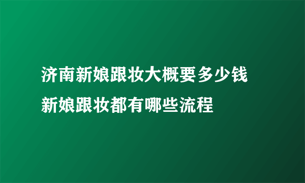 济南新娘跟妆大概要多少钱 新娘跟妆都有哪些流程