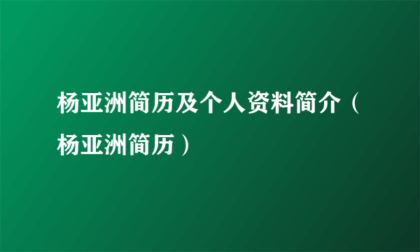 杨亚洲简历及个人资料简介（杨亚洲简历）