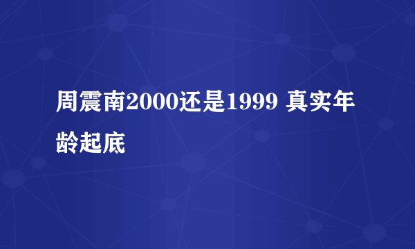 周震南2000还是1999 真实年龄起底