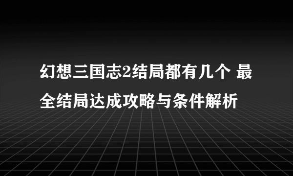 幻想三国志2结局都有几个 最全结局达成攻略与条件解析