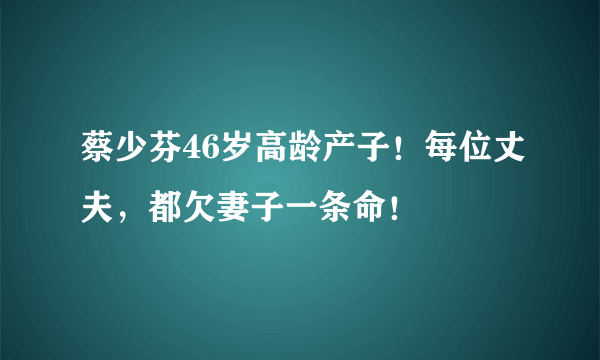 蔡少芬46岁高龄产子！每位丈夫，都欠妻子一条命！