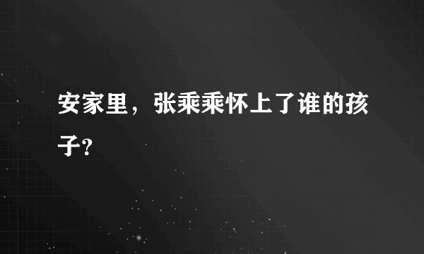 安家里，张乘乘怀上了谁的孩子？