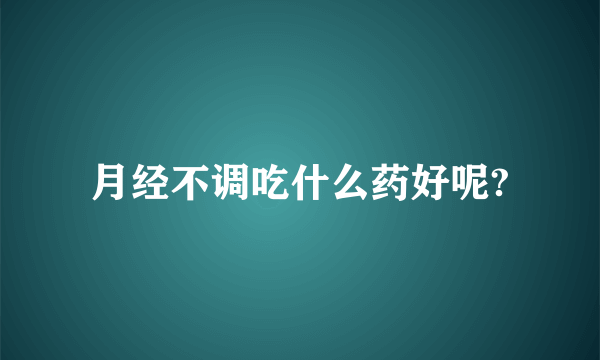 月经不调吃什么药好呢?