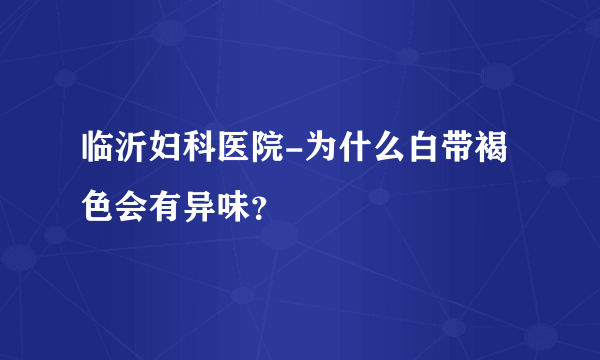 临沂妇科医院-为什么白带褐色会有异味？