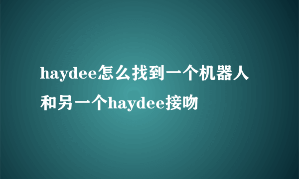 haydee怎么找到一个机器人和另一个haydee接吻