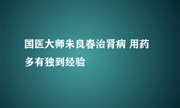 国医大师朱良春治肾病 用药多有独到经验