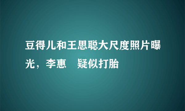 豆得儿和王思聪大尺度照片曝光，李惠玥疑似打胎 