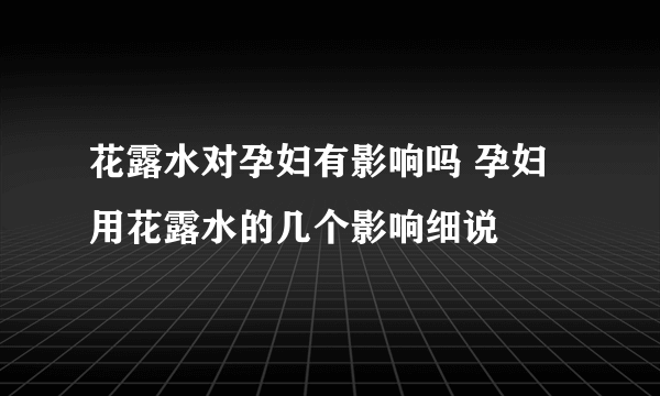 花露水对孕妇有影响吗 孕妇用花露水的几个影响细说