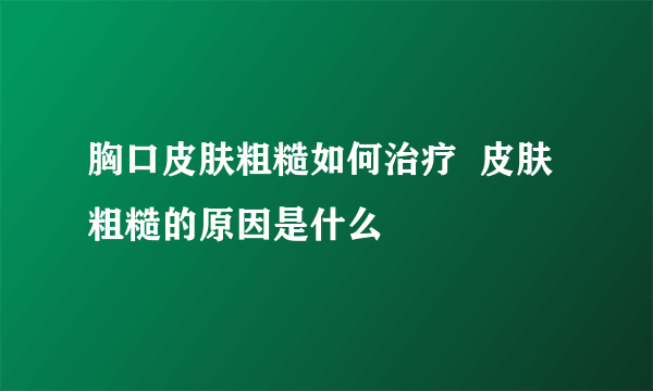 胸口皮肤粗糙如何治疗  皮肤粗糙的原因是什么