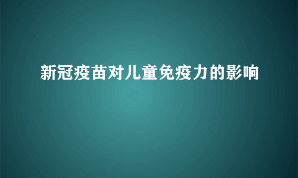 新冠疫苗对儿童免疫力的影响