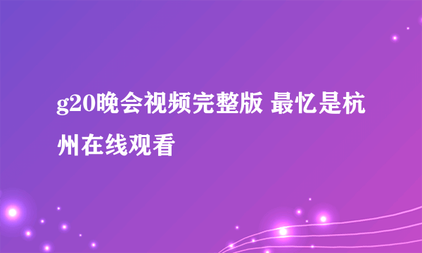 g20晚会视频完整版 最忆是杭州在线观看