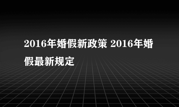 2016年婚假新政策 2016年婚假最新规定