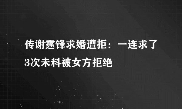 传谢霆锋求婚遭拒：一连求了3次未料被女方拒绝