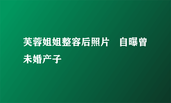 芙蓉姐姐整容后照片   自曝曾未婚产子