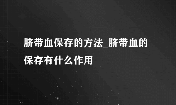 脐带血保存的方法_脐带血的保存有什么作用