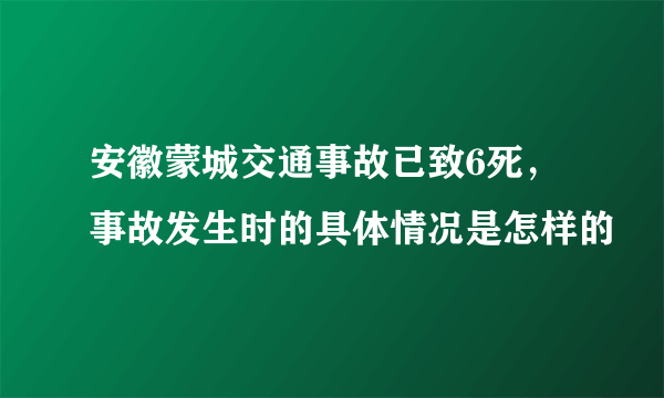 安徽蒙城交通事故已致6死，事故发生时的具体情况是怎样的