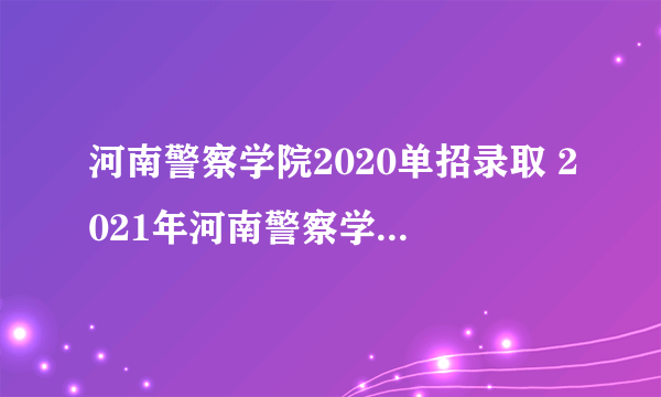 河南警察学院2020单招录取 2021年河南警察学院招生分数）