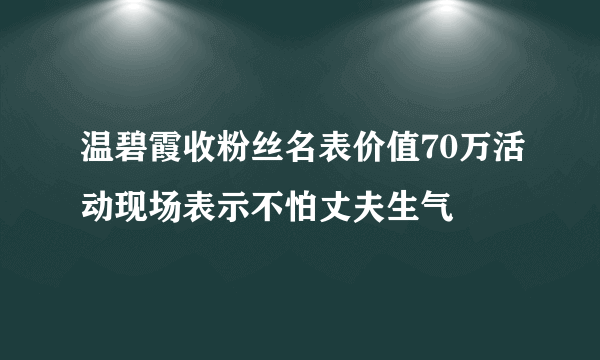 温碧霞收粉丝名表价值70万活动现场表示不怕丈夫生气