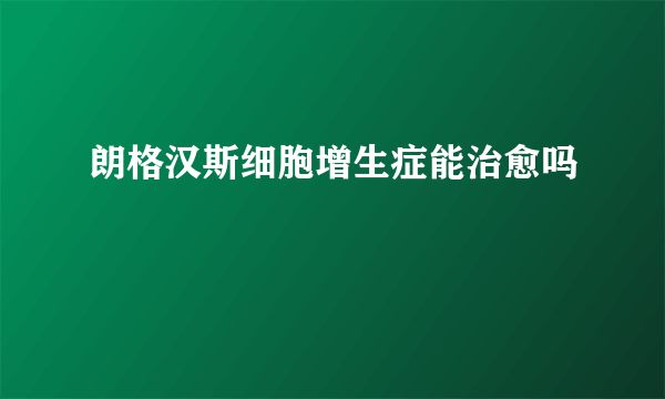 朗格汉斯细胞增生症能治愈吗