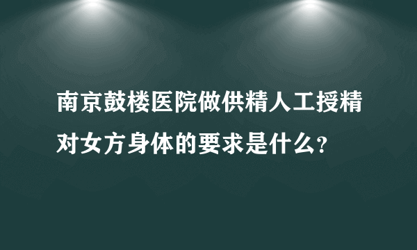 南京鼓楼医院做供精人工授精对女方身体的要求是什么？